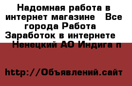 Надомная работа в интернет магазине - Все города Работа » Заработок в интернете   . Ненецкий АО,Индига п.